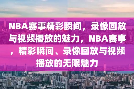 NBA赛事精彩瞬间，录像回放与视频播放的魅力，NBA赛事，精彩瞬间、录像回放与视频播放的无限魅力