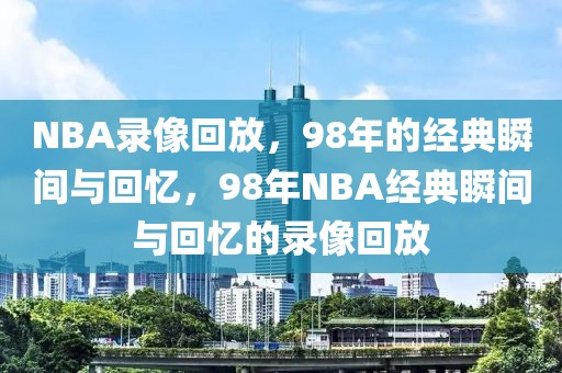 NBA录像回放，98年的经典瞬间与回忆，98年NBA经典瞬间与回忆的录像回放