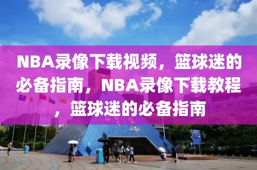 NBA录像下载视频，篮球迷的必备指南，NBA录像下载教程，篮球迷的必备指南