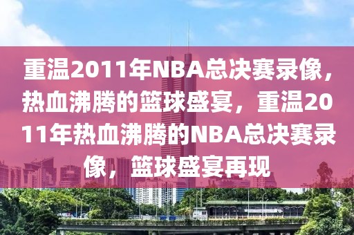 重温2011年NBA总决赛录像，热血沸腾的篮球盛宴，重温2011年热血沸腾的NBA总决赛录像，篮球盛宴再现