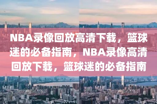 NBA录像回放高清下载，篮球迷的必备指南，NBA录像高清回放下载，篮球迷的必备指南