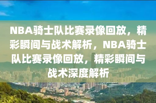 NBA骑士队比赛录像回放，精彩瞬间与战术解析，NBA骑士队比赛录像回放，精彩瞬间与战术深度解析