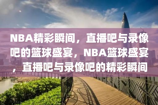 NBA精彩瞬间，直播吧与录像吧的篮球盛宴，NBA篮球盛宴，直播吧与录像吧的精彩瞬间