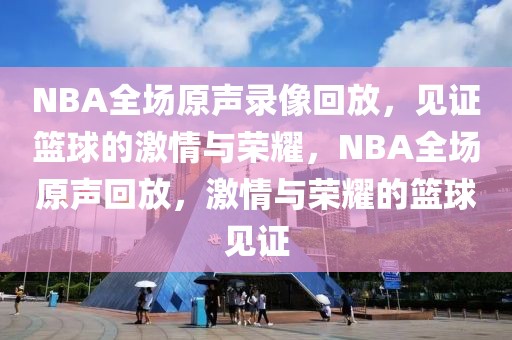 NBA全场原声录像回放，见证篮球的激情与荣耀，NBA全场原声回放，激情与荣耀的篮球见证