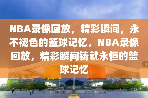 NBA录像回放，精彩瞬间，永不褪色的篮球记忆，NBA录像回放，精彩瞬间铸就永恒的篮球记忆