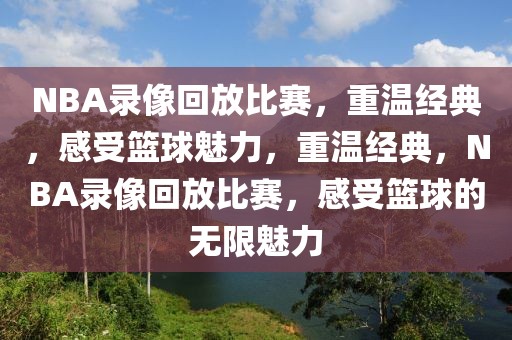 NBA录像回放比赛，重温经典，感受篮球魅力，重温经典，NBA录像回放比赛，感受篮球的无限魅力