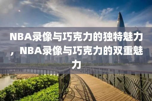 NBA录像与巧克力的独特魅力，NBA录像与巧克力的双重魅力