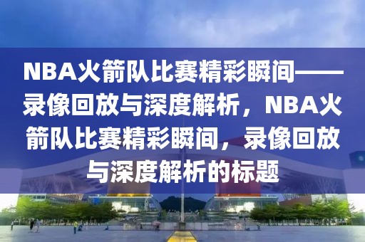 NBA火箭队比赛精彩瞬间——录像回放与深度解析，NBA火箭队比赛精彩瞬间，录像回放与深度解析的标题