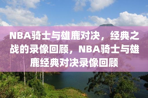 NBA骑士与雄鹿对决，经典之战的录像回顾，NBA骑士与雄鹿经典对决录像回顾