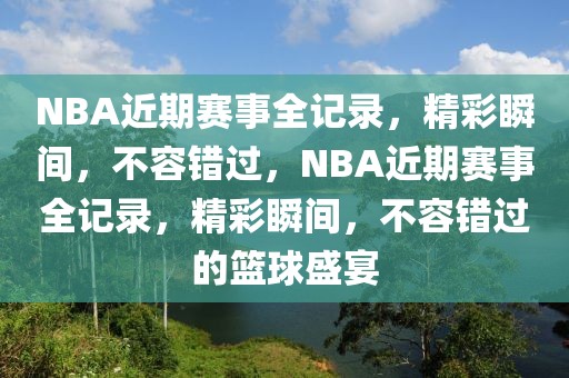 NBA近期赛事全记录，精彩瞬间，不容错过，NBA近期赛事全记录，精彩瞬间，不容错过的篮球盛宴