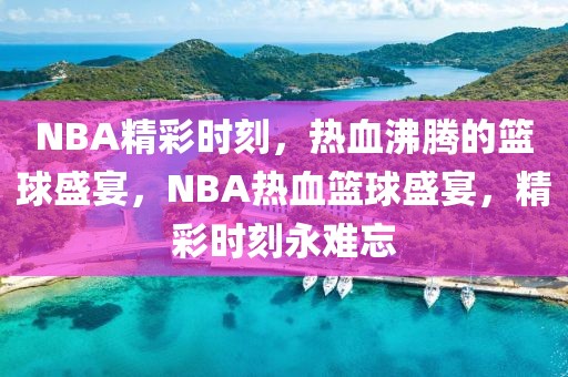 NBA精彩时刻，热血沸腾的篮球盛宴，NBA热血篮球盛宴，精彩时刻永难忘