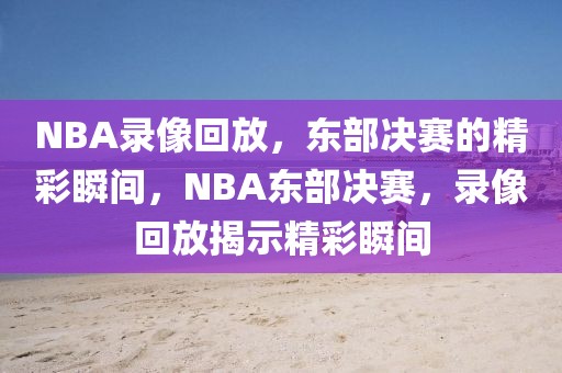 NBA录像回放，东部决赛的精彩瞬间，NBA东部决赛，录像回放揭示精彩瞬间