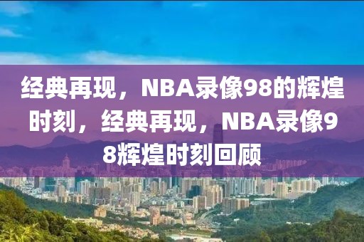 经典再现，NBA录像98的辉煌时刻，经典再现，NBA录像98辉煌时刻回顾