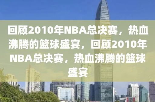 回顾2010年NBA总决赛，热血沸腾的篮球盛宴，回顾2010年NBA总决赛，热血沸腾的篮球盛宴