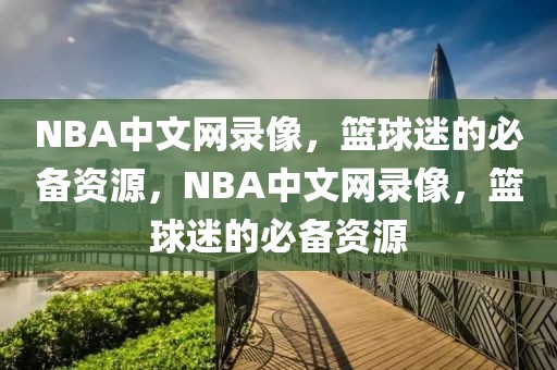 NBA中文网录像，篮球迷的必备资源，NBA中文网录像，篮球迷的必备资源