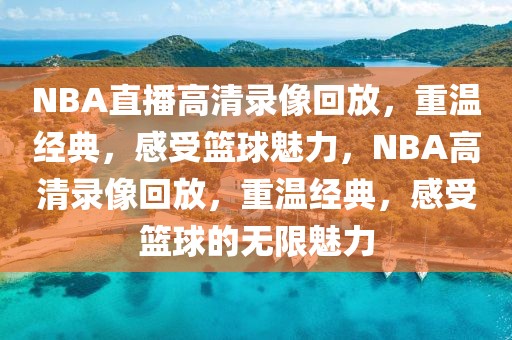 NBA直播高清录像回放，重温经典，感受篮球魅力，NBA高清录像回放，重温经典，感受篮球的无限魅力