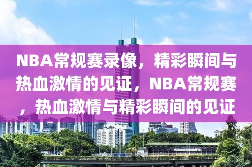 NBA常规赛录像，精彩瞬间与热血激情的见证，NBA常规赛，热血激情与精彩瞬间的见证