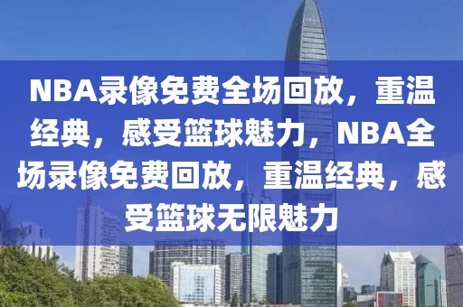 NBA录像免费全场回放，重温经典，感受篮球魅力，NBA全场录像免费回放，重温经典，感受篮球无限魅力