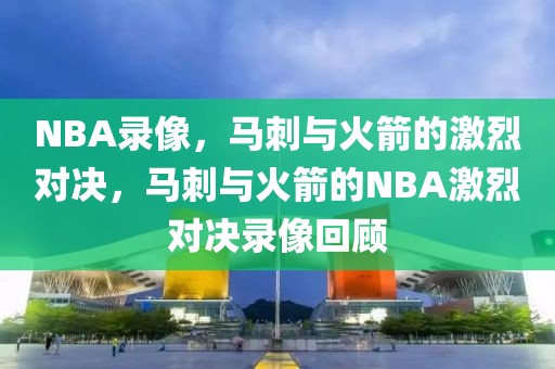 NBA录像，马刺与火箭的激烈对决，马刺与火箭的NBA激烈对决录像回顾