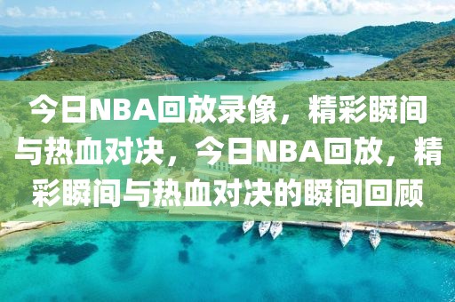 今日NBA回放录像，精彩瞬间与热血对决，今日NBA回放，精彩瞬间与热血对决的瞬间回顾