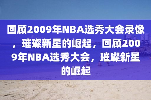 回顾2009年NBA选秀大会录像，璀璨新星的崛起，回顾2009年NBA选秀大会，璀璨新星的崛起