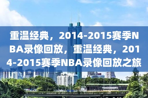 重温经典，2014-2015赛季NBA录像回放，重温经典，2014-2015赛季NBA录像回放之旅