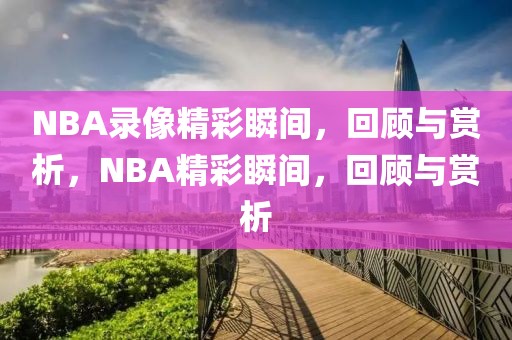 NBA录像精彩瞬间，回顾与赏析，NBA精彩瞬间，回顾与赏析