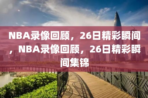 NBA录像回顾，26日精彩瞬间，NBA录像回顾，26日精彩瞬间集锦