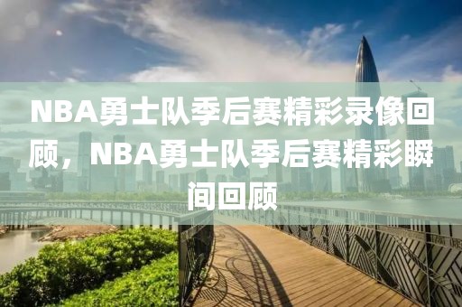 NBA勇士队季后赛精彩录像回顾，NBA勇士队季后赛精彩瞬间回顾