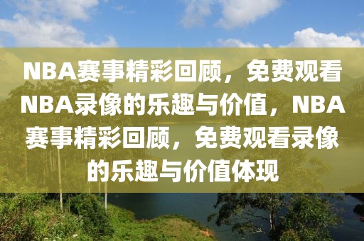 NBA赛事精彩回顾，免费观看NBA录像的乐趣与价值，NBA赛事精彩回顾，免费观看录像的乐趣与价值体现