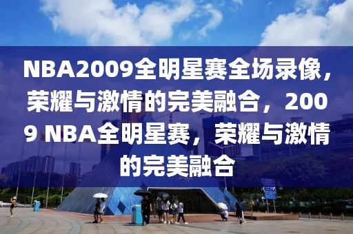 NBA2009全明星赛全场录像，荣耀与激情的完美融合，2009 NBA全明星赛，荣耀与激情的完美融合