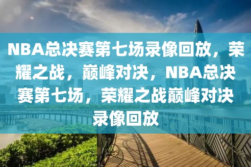 NBA总决赛第七场录像回放，荣耀之战，巅峰对决，NBA总决赛第七场，荣耀之战巅峰对决录像回放