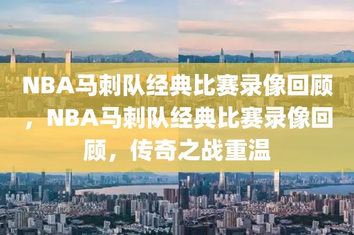 NBA马刺队经典比赛录像回顾，NBA马刺队经典比赛录像回顾，传奇之战重温