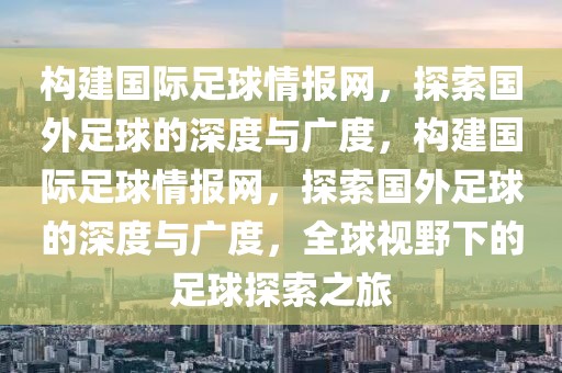 构建国际足球情报网，探索国外足球的深度与广度，构建国际足球情报网，探索国外足球的深度与广度，全球视野下的足球探索之旅