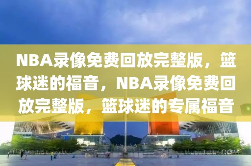 NBA录像免费回放完整版，篮球迷的福音，NBA录像免费回放完整版，篮球迷的专属福音