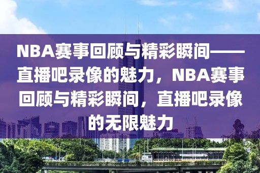 NBA赛事回顾与精彩瞬间——直播吧录像的魅力，NBA赛事回顾与精彩瞬间，直播吧录像的无限魅力