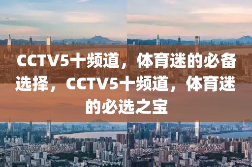 CCTV5十频道，体育迷的必备选择，CCTV5十频道，体育迷的必选之宝