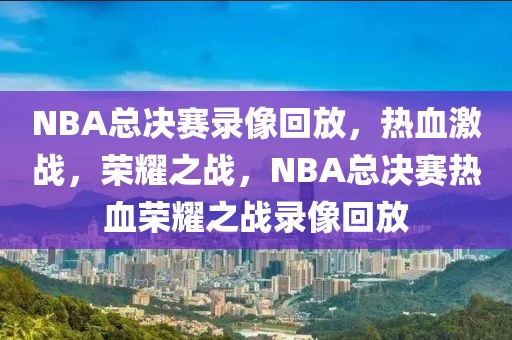 NBA总决赛录像回放，热血激战，荣耀之战，NBA总决赛热血荣耀之战录像回放