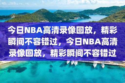 今日NBA高清录像回放，精彩瞬间不容错过，今日NBA高清录像回放，精彩瞬间不容错过