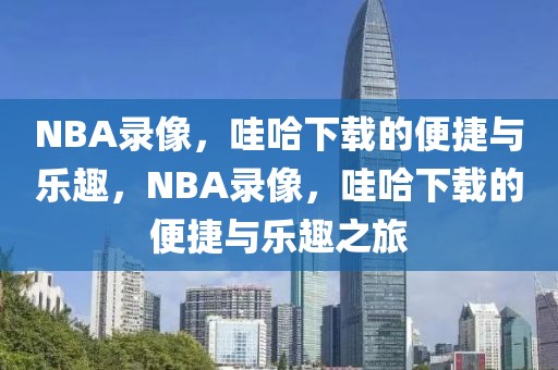 NBA录像，哇哈下载的便捷与乐趣，NBA录像，哇哈下载的便捷与乐趣之旅