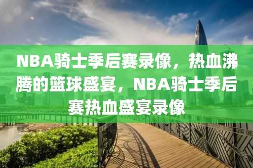 NBA骑士季后赛录像，热血沸腾的篮球盛宴，NBA骑士季后赛热血盛宴录像