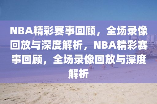 NBA精彩赛事回顾，全场录像回放与深度解析，NBA精彩赛事回顾，全场录像回放与深度解析