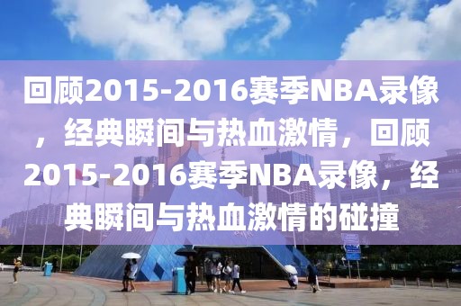 回顾2015-2016赛季NBA录像，经典瞬间与热血激情，回顾2015-2016赛季NBA录像，经典瞬间与热血激情的碰撞