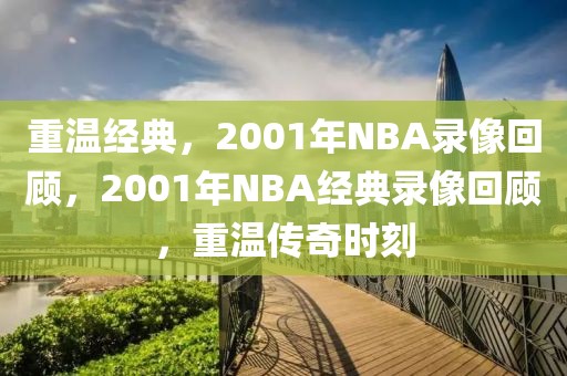 重温经典，2001年NBA录像回顾，2001年NBA经典录像回顾，重温传奇时刻