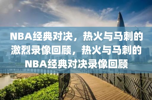 NBA经典对决，热火与马刺的激烈录像回顾，热火与马刺的NBA经典对决录像回顾