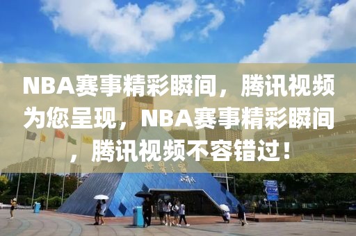 NBA赛事精彩瞬间，腾讯视频为您呈现，NBA赛事精彩瞬间，腾讯视频不容错过！