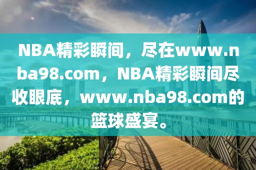 NBA精彩瞬间，尽在www.nba98.com，NBA精彩瞬间尽收眼底，www.nba98.com的篮球盛宴。