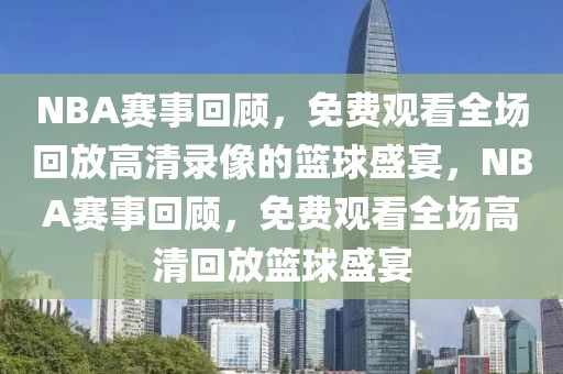 NBA赛事回顾，免费观看全场回放高清录像的篮球盛宴，NBA赛事回顾，免费观看全场高清回放篮球盛宴