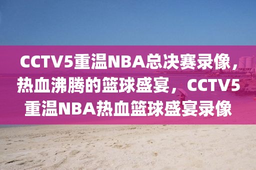 CCTV5重温NBA总决赛录像，热血沸腾的篮球盛宴，CCTV5重温NBA热血篮球盛宴录像