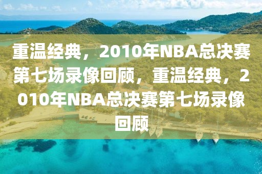 重温经典，2010年NBA总决赛第七场录像回顾，重温经典，2010年NBA总决赛第七场录像回顾